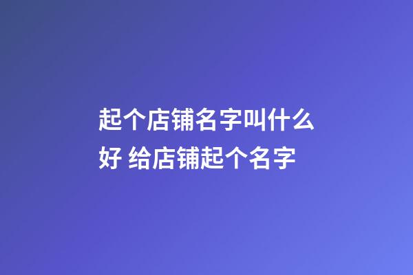 起个店铺名字叫什么好 给店铺起个名字-第1张-店铺起名-玄机派